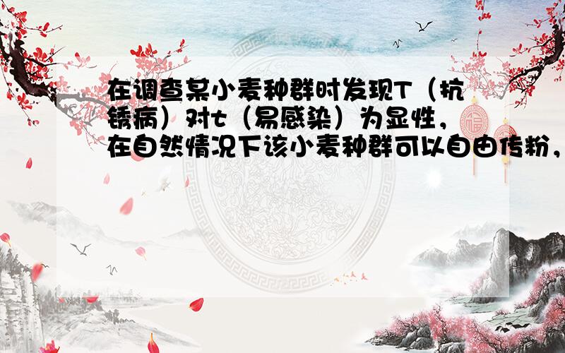 在调查某小麦种群时发现T（抗锈病）对t（易感染）为显性，在自然情况下该小麦种群可以自由传粉，据统计TT为20%，Tt为6