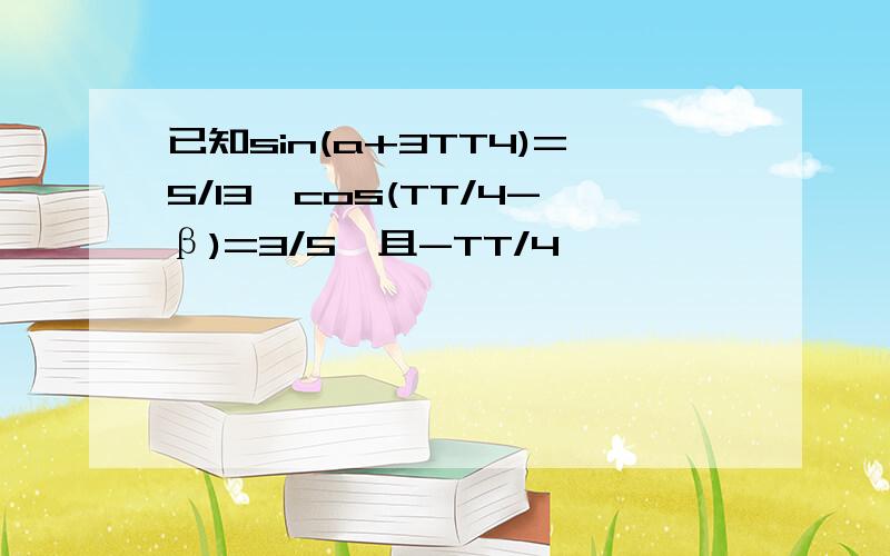 已知sin(a+3TT4)=5/13,cos(TT/4-β)=3/5,且-TT/4