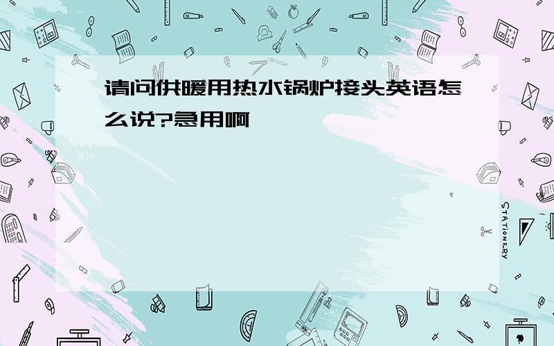 请问供暖用热水锅炉接头英语怎么说?急用啊