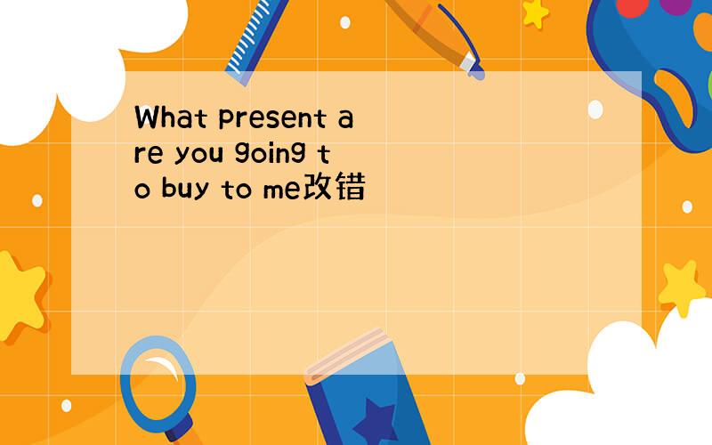 What present are you going to buy to me改错