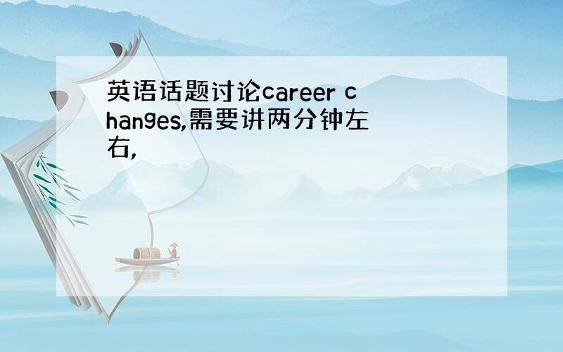 英语话题讨论career changes,需要讲两分钟左右,