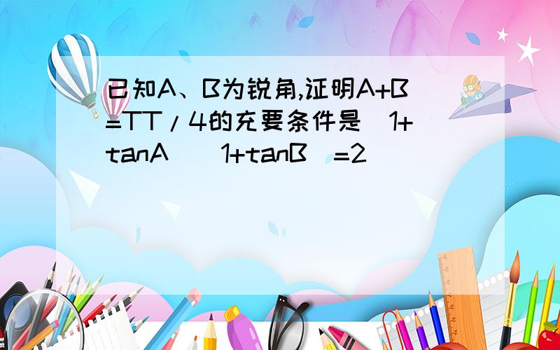 已知A、B为锐角,证明A+B=TT/4的充要条件是（1+tanA)(1+tanB）=2