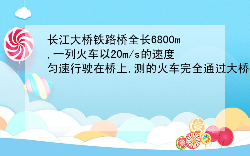 长江大桥铁路桥全长6800m,一列火车以20m/s的速度匀速行驶在桥上,测的火车完全通过大桥,所用时间为5min50s