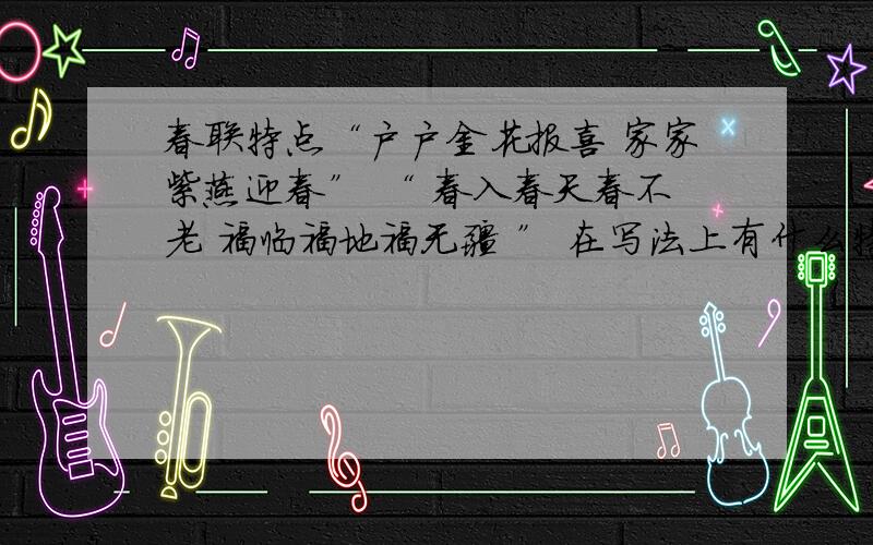 春联特点“户户金花报喜 家家紫燕迎春” “ 春入春天春不老 福临福地福无疆 ” 在写法上有什么特点知道的就说一下!急,明