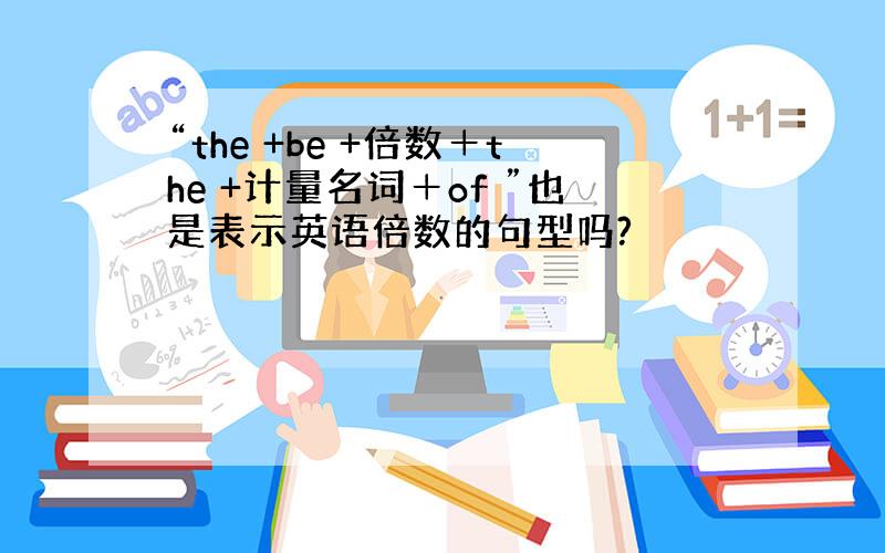 “the +be +倍数＋the +计量名词＋of ”也是表示英语倍数的句型吗?