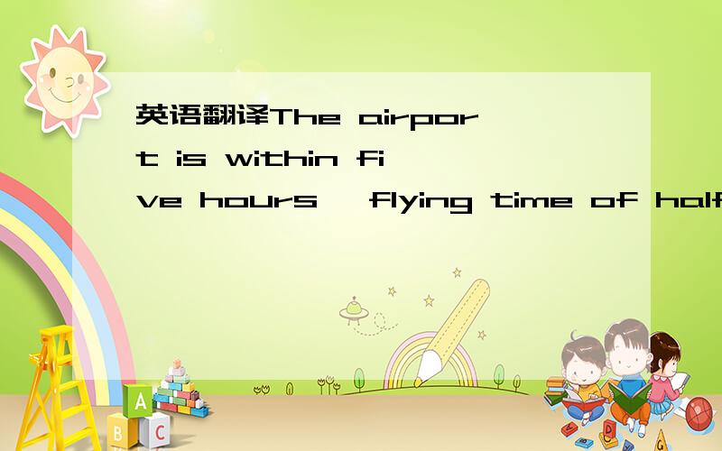 英语翻译The airport is within five hours' flying time of half th