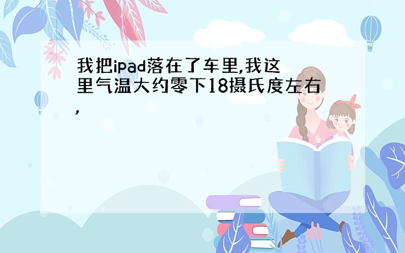 我把ipad落在了车里,我这里气温大约零下18摄氏度左右,