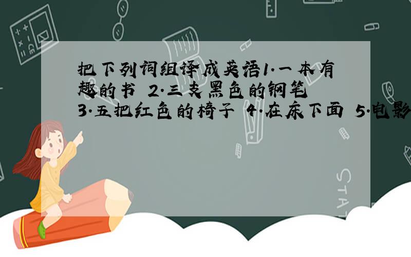 把下列词组译成英语1.一本有趣的书 2.三支黑色的钢笔 3.五把红色的椅子 4.在床下面 5.电影明星