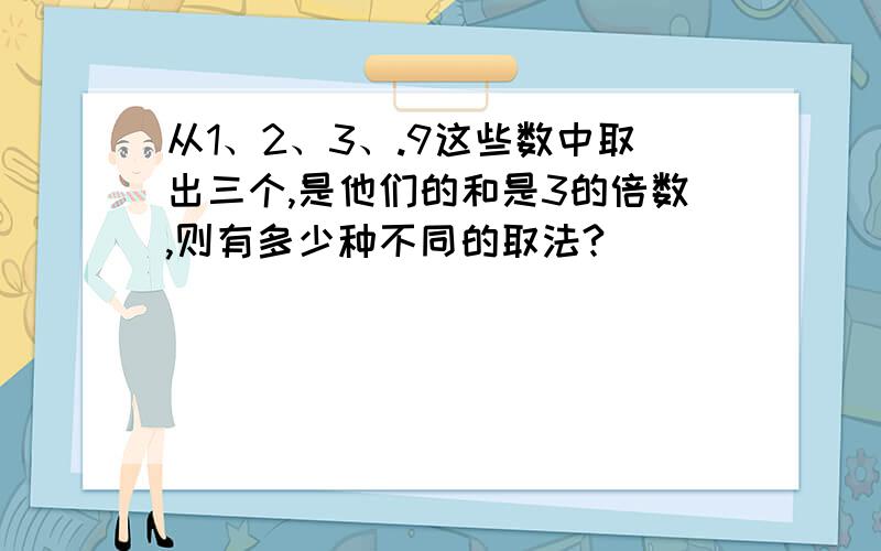 从1、2、3、.9这些数中取出三个,是他们的和是3的倍数,则有多少种不同的取法?