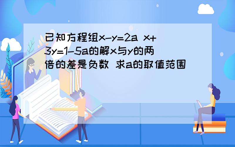 已知方程组x-y=2a x+3y=1-5a的解x与y的两倍的差是负数 求a的取值范围