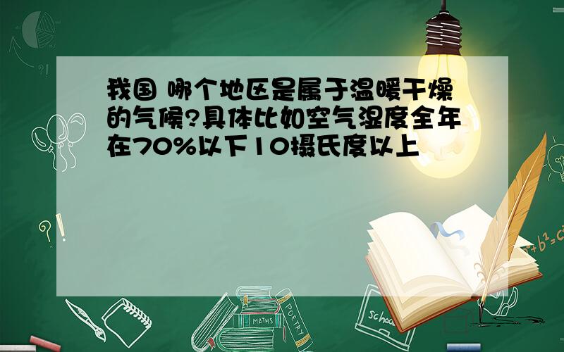 我国 哪个地区是属于温暖干燥的气候?具体比如空气湿度全年在70%以下10摄氏度以上