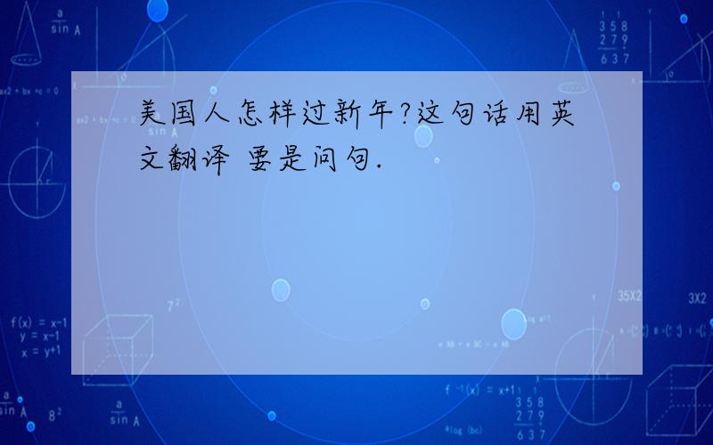 美国人怎样过新年?这句话用英文翻译 要是问句.