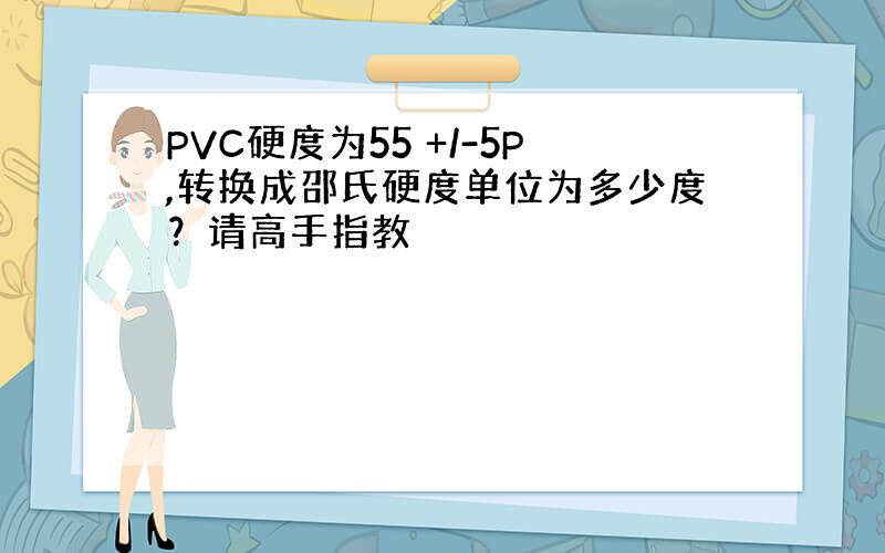 PVC硬度为55 +/-5P,转换成邵氏硬度单位为多少度？请高手指教