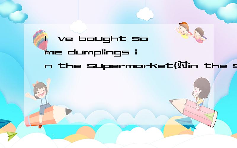 I've bought some dumplings in the supermarket(对in the superm