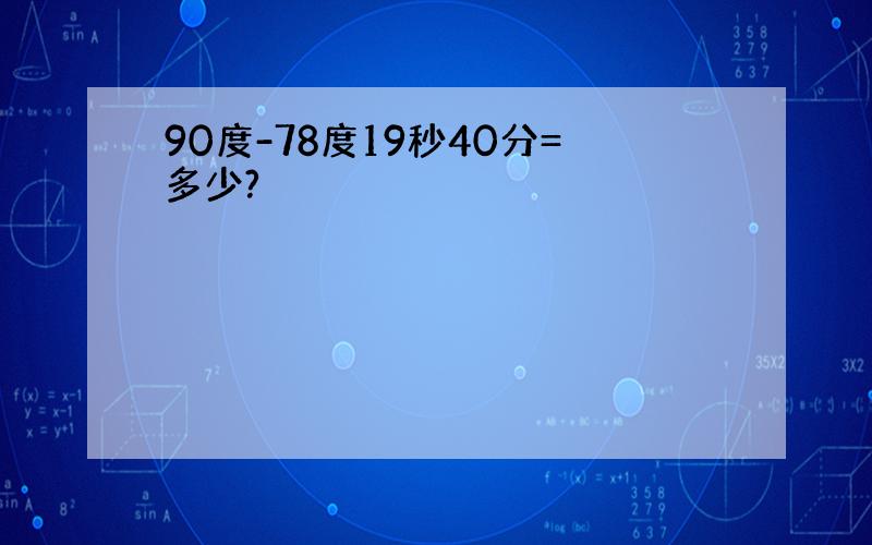 90度-78度19秒40分=多少?