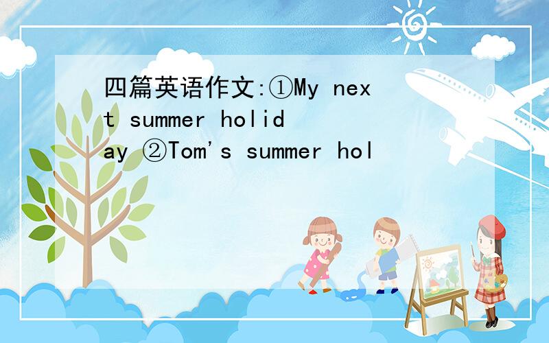 四篇英语作文:①My next summer holiday ②Tom's summer hol