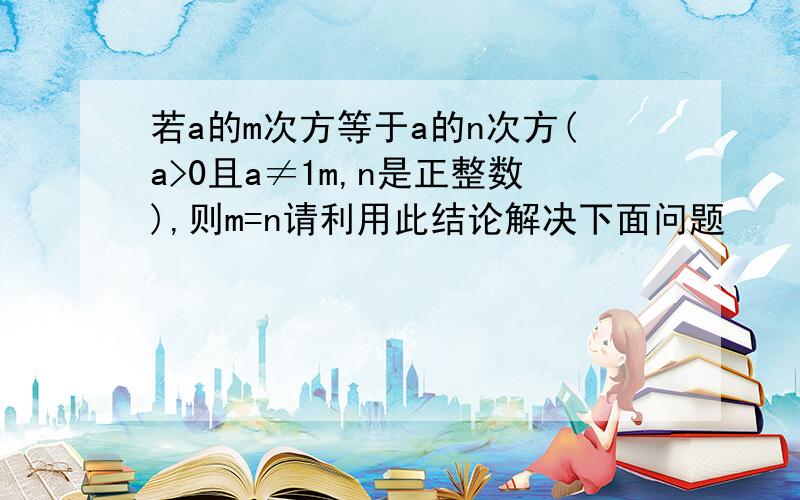 若a的m次方等于a的n次方(a>0且a≠1m,n是正整数),则m=n请利用此结论解决下面问题