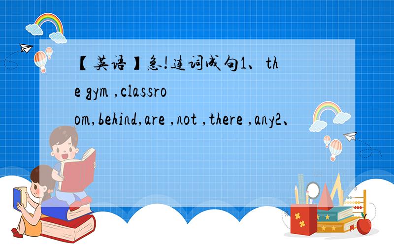 【英语】急!连词成句1、the gym ,classroom,behind,are ,not ,there ,any2、