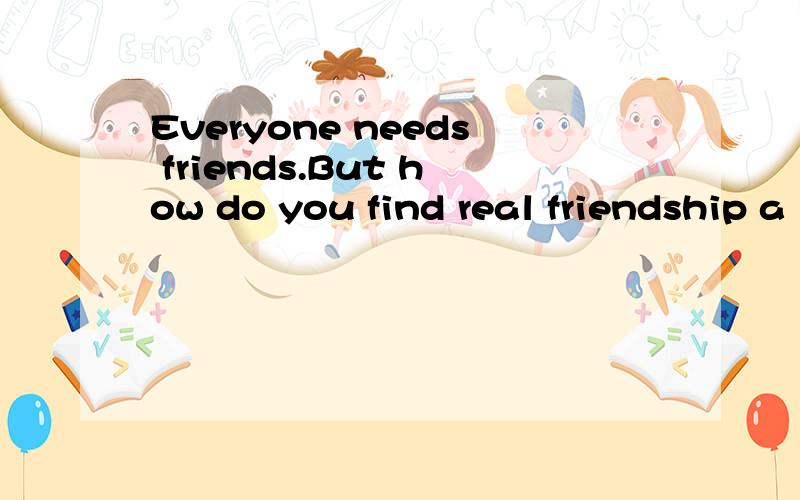 Everyone needs friends.But how do you find real friendship a