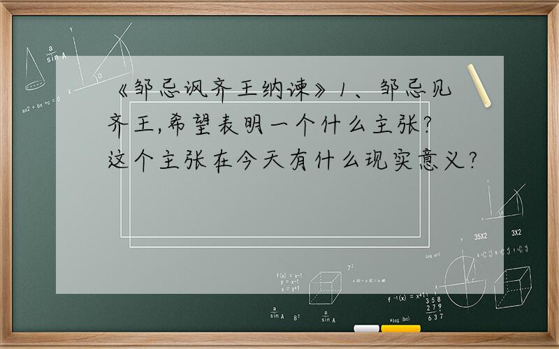 《邹忌讽齐王纳谏》1、邹忌见齐王,希望表明一个什么主张?这个主张在今天有什么现实意义?