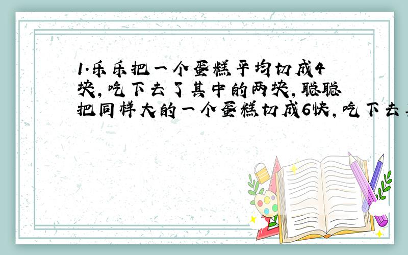 1.乐乐把一个蛋糕平均切成4块,吃下去了其中的两块,聪聪把同样大的一个蛋糕切成6快,吃下去其中的3块,他们两谁剩的多?