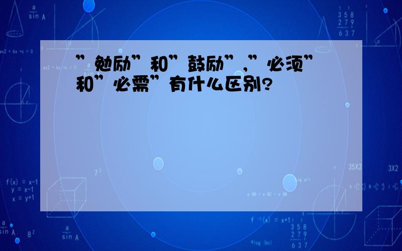 ”勉励”和”鼓励”,”必须”和”必需”有什么区别?