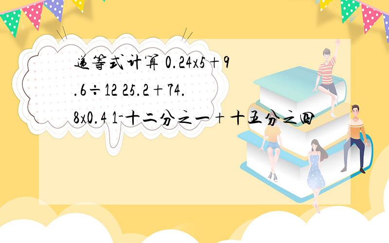 递等式计算 0.24x5+9.6÷12 25.2+74.8x0.4 1-十二分之一+十五分之四