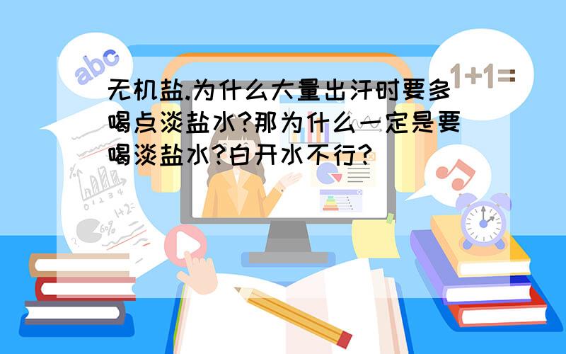 无机盐.为什么大量出汗时要多喝点淡盐水?那为什么一定是要喝淡盐水?白开水不行?