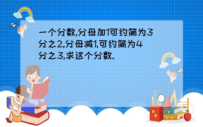 一个分数,分母加1可约简为3分之2,分母减1,可约简为4分之3,求这个分数.