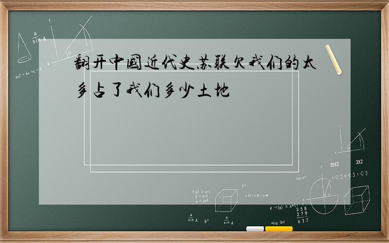 翻开中国近代史苏联欠我们的太多占了我们多少土地