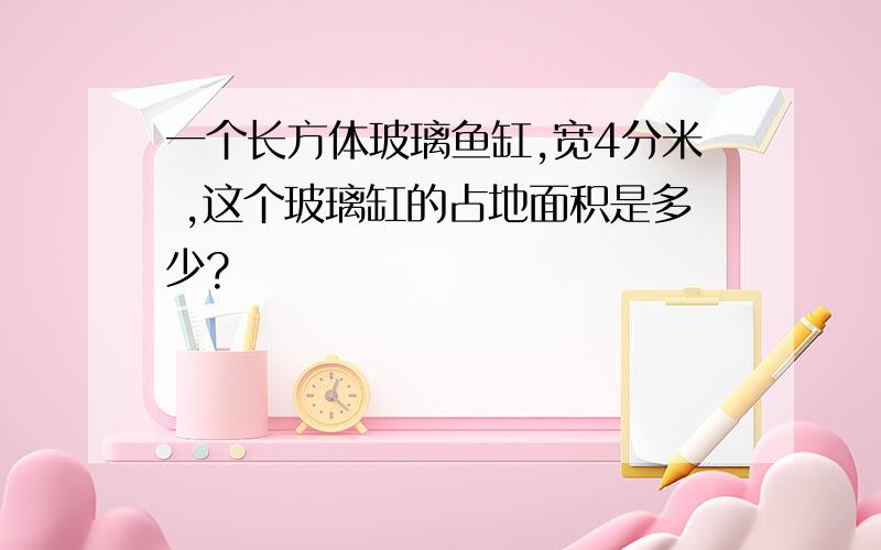 一个长方体玻璃鱼缸,宽4分米 ,这个玻璃缸的占地面积是多少?