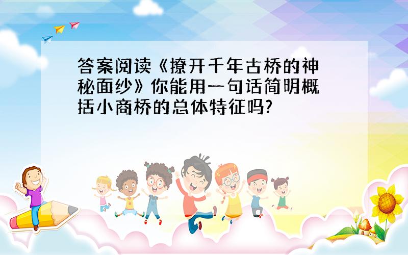 答案阅读 《撩开千年古桥的神秘面纱》 你能用一句话简明概括小商桥的总体特征吗?