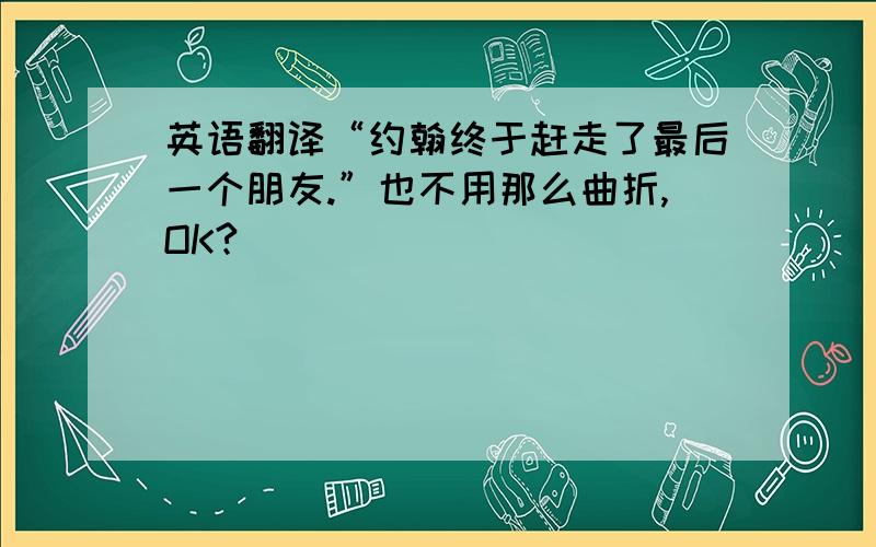 英语翻译“约翰终于赶走了最后一个朋友.”也不用那么曲折,OK?