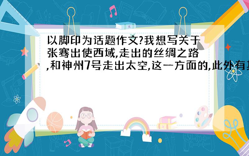 以脚印为话题作文?我想写关于张骞出使西域,走出的丝绸之路,和神州7号走出太空,这一方面的,此外有其他题材也可以,帮忙写一