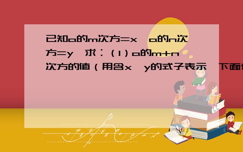 已知a的m次方=x,a的n次方=y,求：（1）a的m+n次方的值（用含x、y的式子表示,下面也是）,（2）a的3n次方的