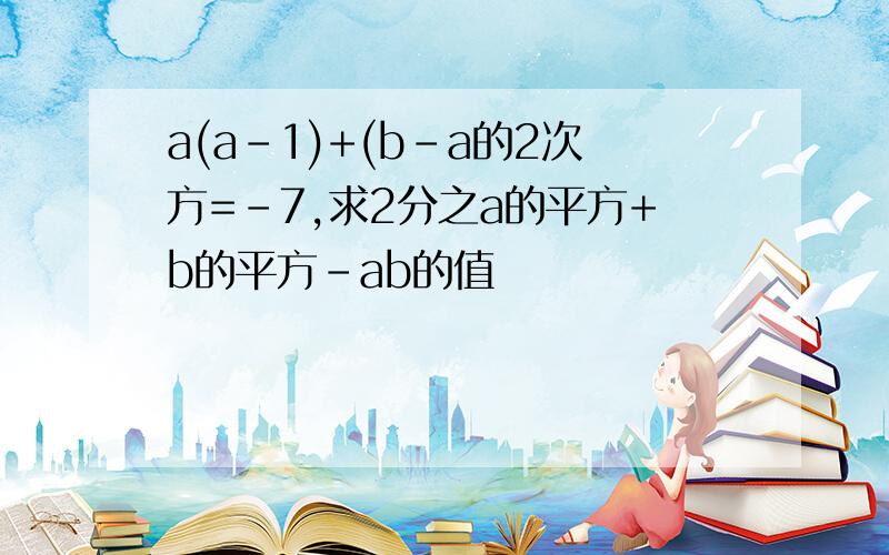 a(a-1)+(b-a的2次方=-7,求2分之a的平方+b的平方-ab的值