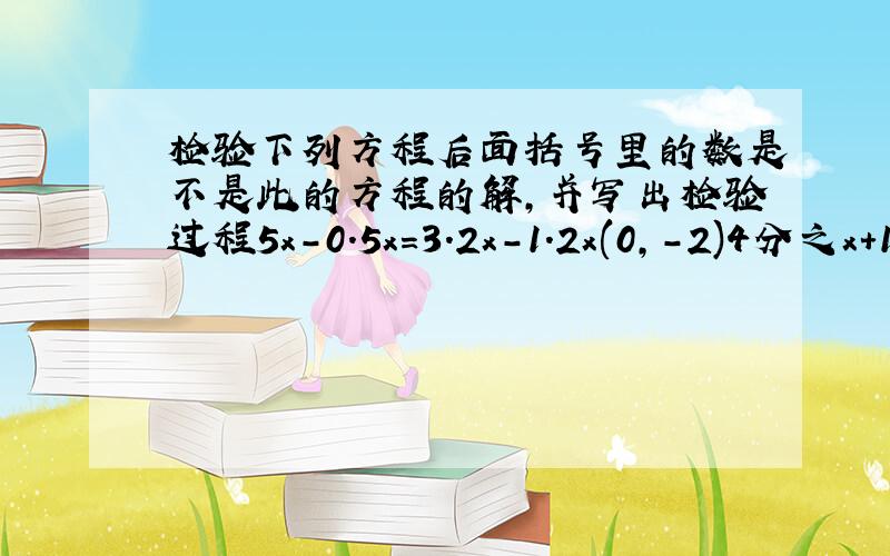 检验下列方程后面括号里的数是不是此的方程的解，并写出检验过程5x-0.5x=3.2x-1.2x(0,-2)4分之x+1-