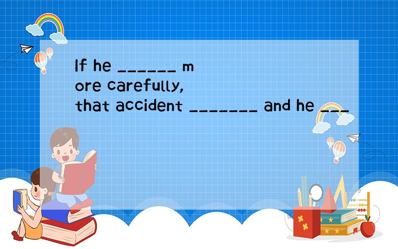 If he ______ more carefully,that accident _______ and he ___