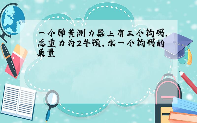 一个弹簧测力器上有三个钩码,总重力为2牛顿,求一个钩码的质量