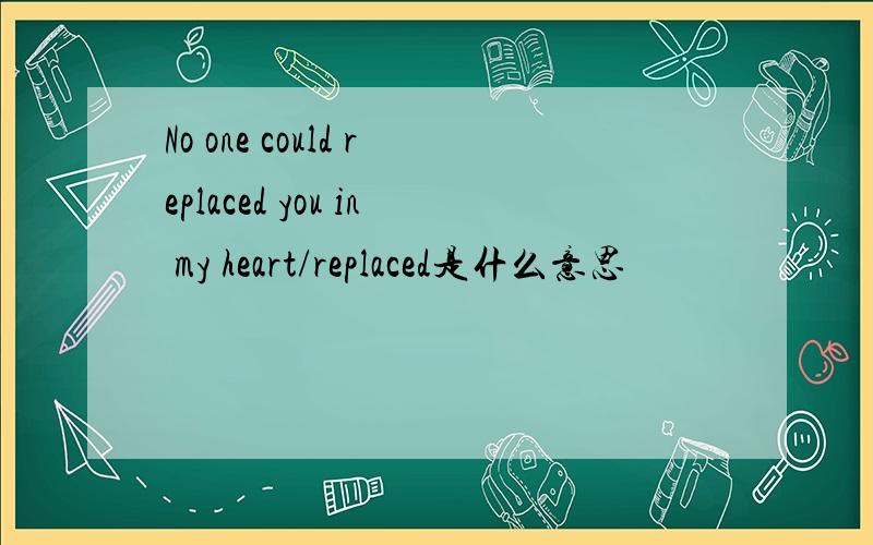 No one could replaced you in my heart/replaced是什么意思