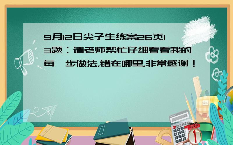 9月12日尖子生练案26页13题：请老师帮忙仔细看看我的每一步做法，错在哪里，非常感谢！