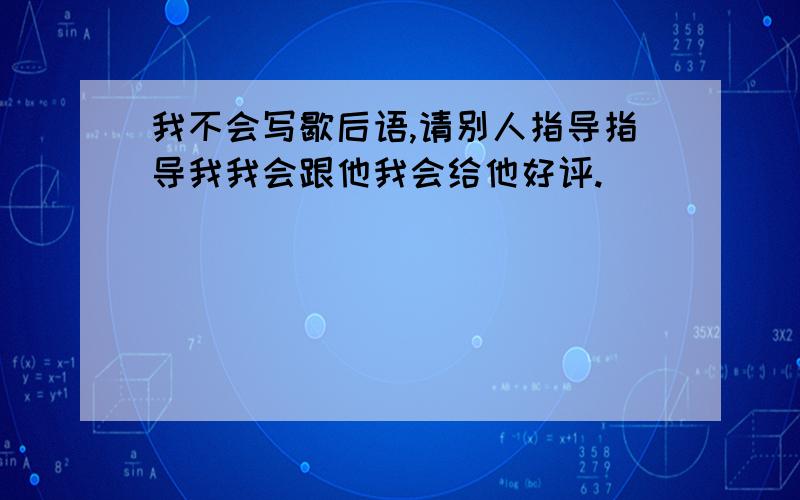 我不会写歇后语,请别人指导指导我我会跟他我会给他好评.