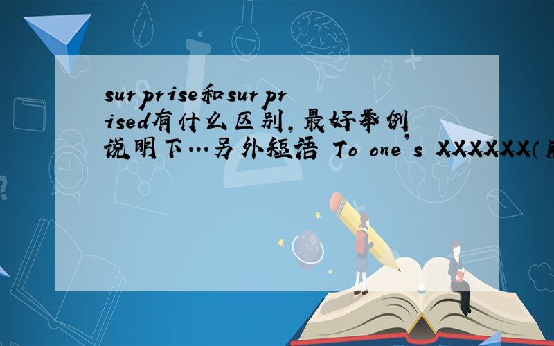 surprise和surprised有什么区别,最好举例说明下...另外短语 To one’s XXXXXX（用哪个）