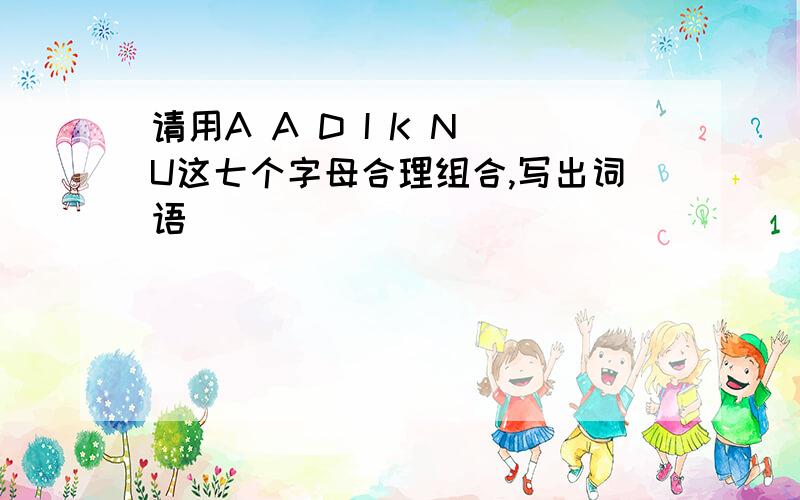 请用A A D I K N U这七个字母合理组合,写出词语