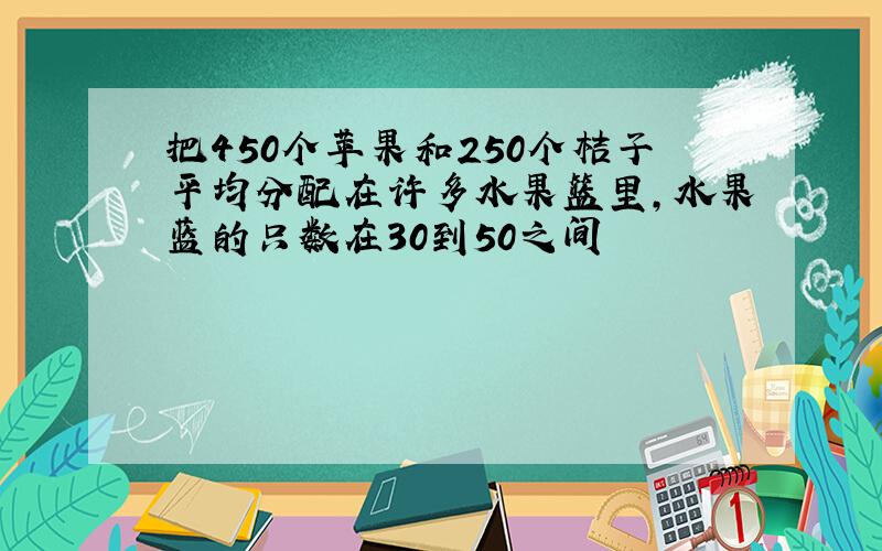 把450个苹果和250个桔子平均分配在许多水果篮里,水果蓝的只数在30到50之间