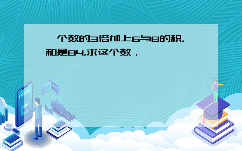 一个数的3倍加上6与8的积，和是84，求这个数．