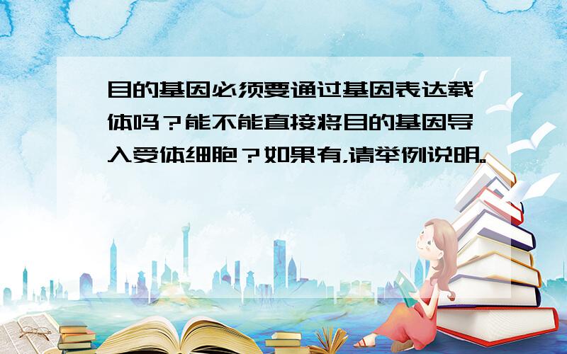 目的基因必须要通过基因表达载体吗？能不能直接将目的基因导入受体细胞？如果有，请举例说明。