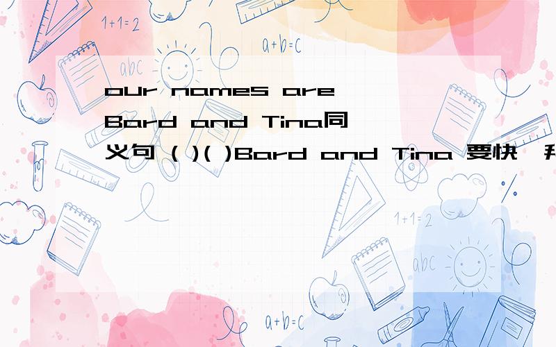 our names are Bard and Tina同义句 ( )( )Bard and Tina 要快,拜托