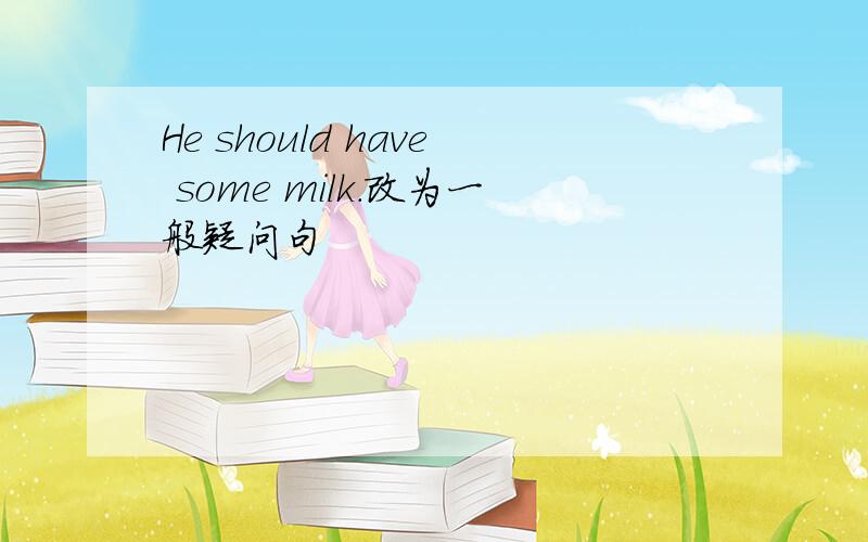 He should have some milk.改为一般疑问句