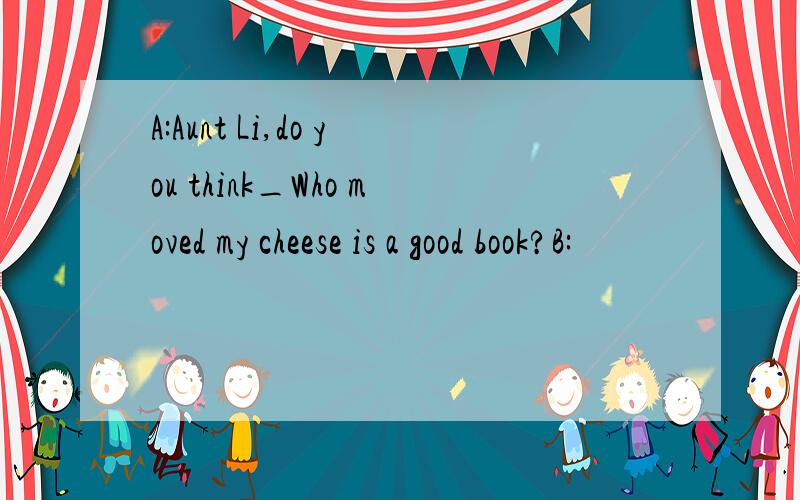 A:Aunt Li,do you think_Who moved my cheese is a good book?B: